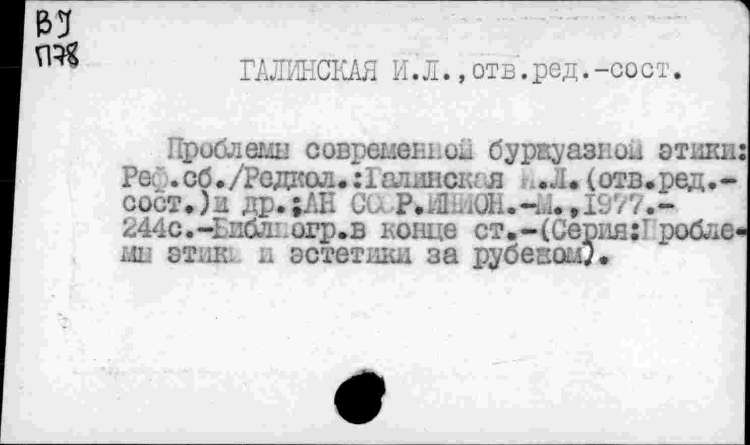 ﻿МИНСКАЯ И.Л.,отв.ред.-сост.
Проблемы современной буржуазной этики: Реф. об./Редкой. :Гадинс	.Л. ( отв. ред. -
сост.)и др.;АН СС Р»;ДмОН.-14.г1&77.-244с.-Нибл:, огр. в конце ст.-(Серия:' робле* мн этик, и эстетшш за рубеиомл